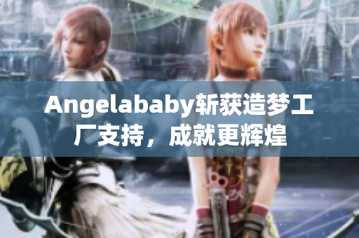 Angelababy斩获造梦工厂支持，成就更辉煌