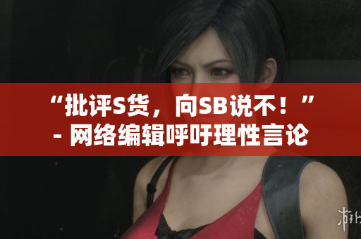 “批评S货，向SB说不！” - 网络编辑呼吁理性言论