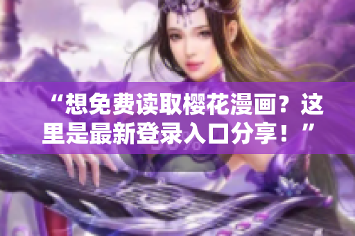“想免费读取樱花漫画？这里是最新登录入口分享！”