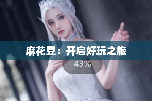 麻花豆：开启好玩之旅