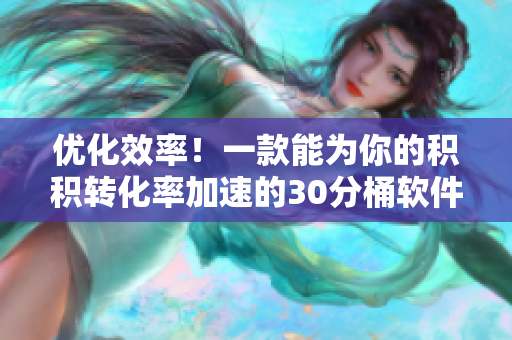 优化效率！一款能为你的积积转化率加速的30分桶软件