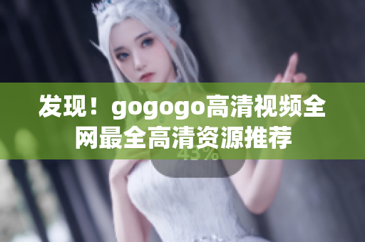发现！gogogo高清视频全网最全高清资源推荐