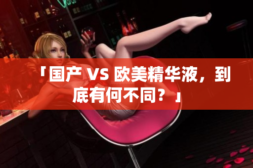 「国产 VS 欧美精华液，到底有何不同？」