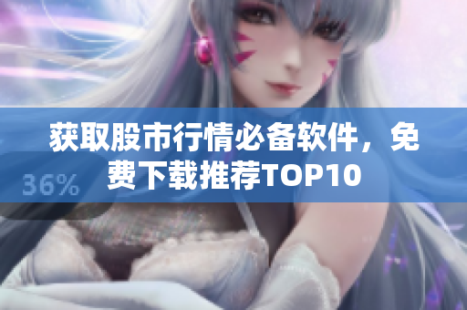 获取股市行情必备软件，免费下载推荐TOP10