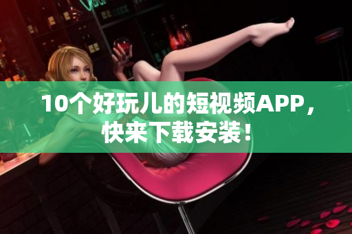 10个好玩儿的短视频APP，快来下载安装！