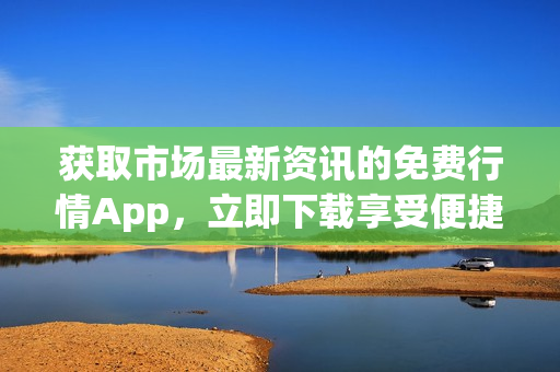 获取市场最新资讯的免费行情App，立即下载享受便捷体验