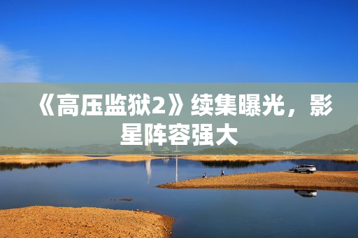 《高压监狱2》续集曝光，影星阵容强大