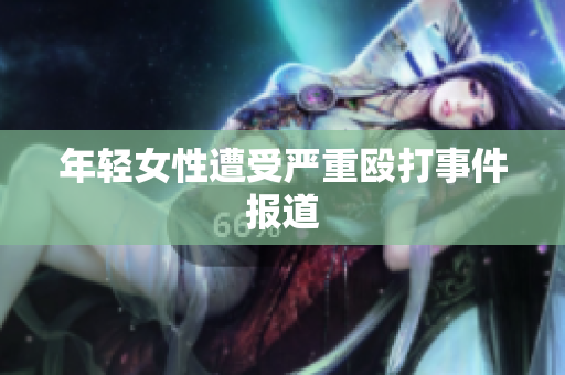 年轻女性遭受严重殴打事件报道