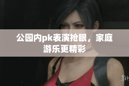 公园内pk表演抢眼，家庭游乐更精彩