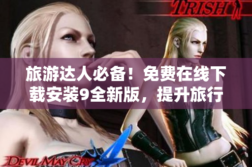 旅游达人必备！免费在线下载安装9全新版，提升旅行效率