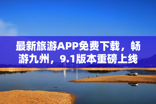 最新旅游APP免费下载，畅游九州，9.1版本重磅上线！