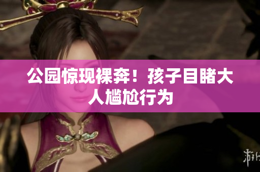 公园惊现裸奔！孩子目睹大人尴尬行为