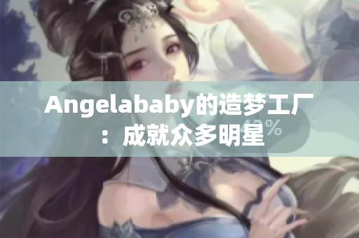Angelababy的造梦工厂：成就众多明星