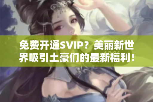 免费开通SVIP？美丽新世界吸引土豪们的最新福利！
