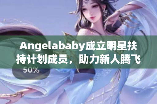 Angelababy成立明星扶持计划成员，助力新人腾飞