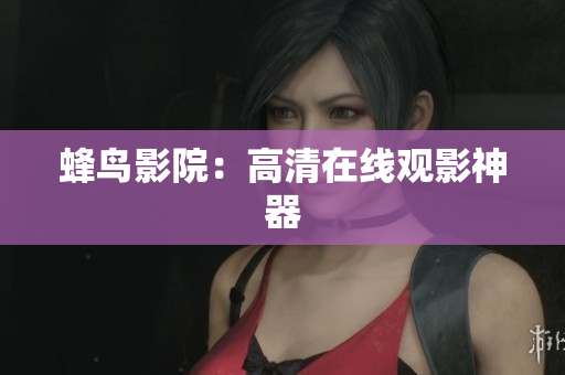 蜂鸟影院：高清在线观影神器