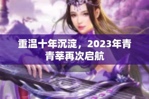 重温十年沉淀，2023年青青莘再次启航