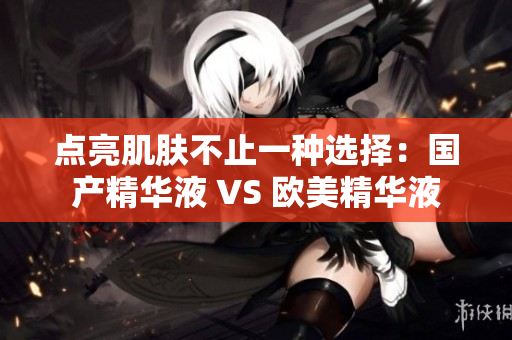 点亮肌肤不止一种选择：国产精华液 VS 欧美精华液