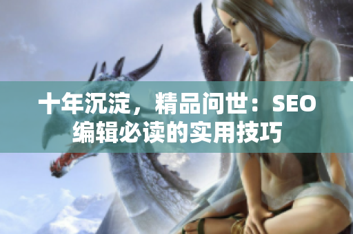 十年沉淀，精品问世：SEO编辑必读的实用技巧