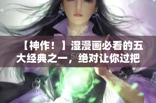 【神作！】湿漫画必看的五大经典之一，绝对让你过把瘾