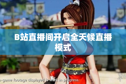 B站直播间开启全天候直播模式