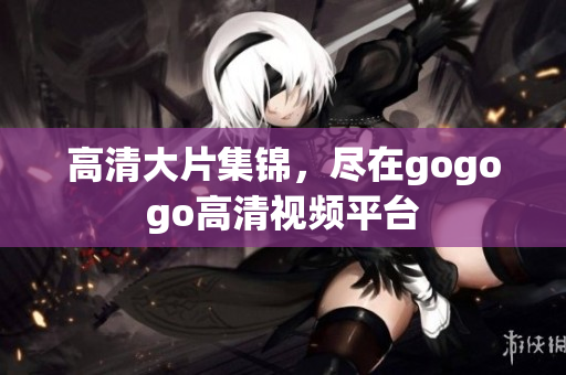 高清大片集锦，尽在gogogo高清视频平台