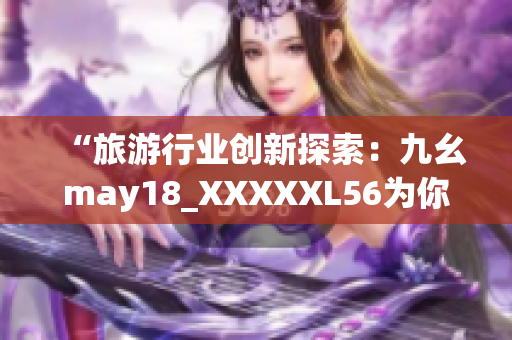 “旅游行业创新探索：九幺may18_XXXXXL56为你解读”