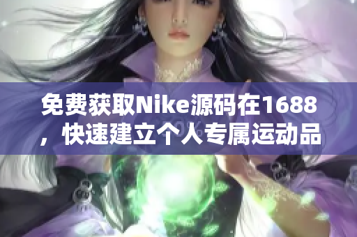 免费获取Nike源码在1688，快速建立个人专属运动品牌！