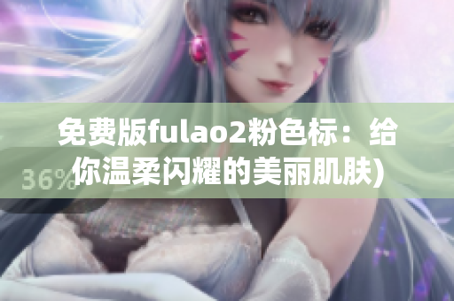 免费版fulao2粉色标：给你温柔闪耀的美丽肌肤)