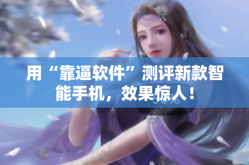 用“靠逼软件”测评新款智能手机，效果惊人！