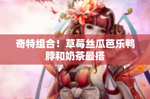 奇特组合！草莓丝瓜芭乐鸭脖和奶茶最搭