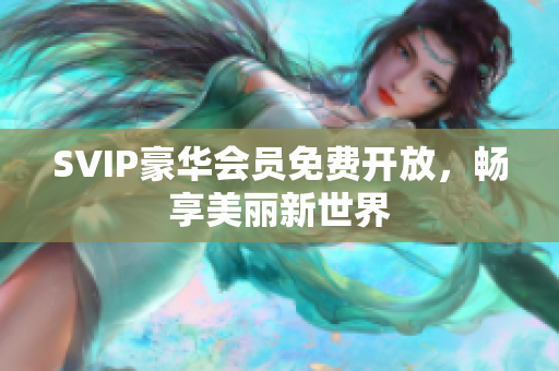 SVIP豪华会员免费开放，畅享美丽新世界