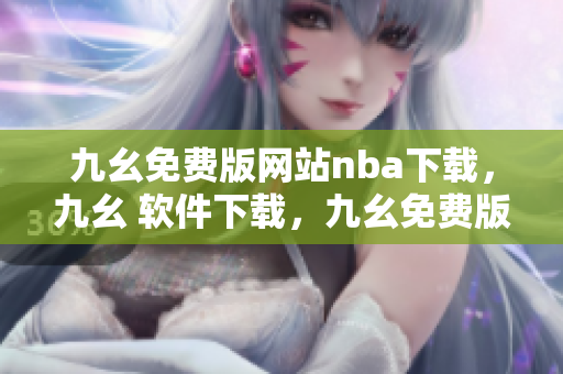 九幺免费版网站nba下载，九幺 软件下载，九幺免费版下载，九幺短视频软件安装免费版，九幺破解下载键接----AOvbn61zGvfN