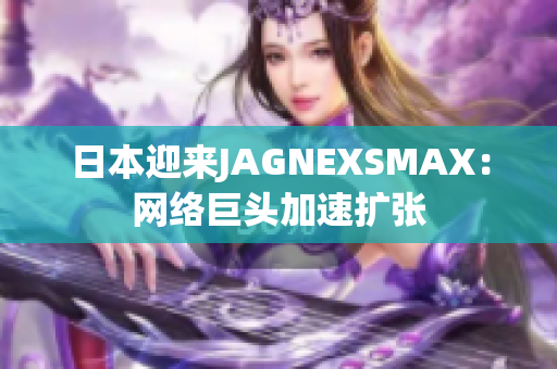 日本迎来JAGNEXSMAX：网络巨头加速扩张