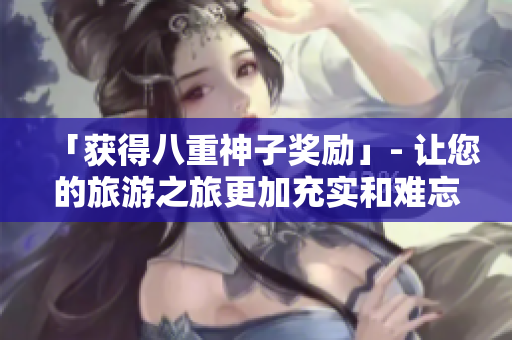 「获得八重神子奖励」- 让您的旅游之旅更加充实和难忘