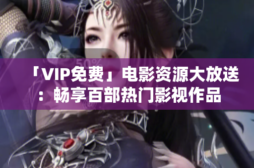 「VIP免费」电影资源大放送：畅享百部热门影视作品
