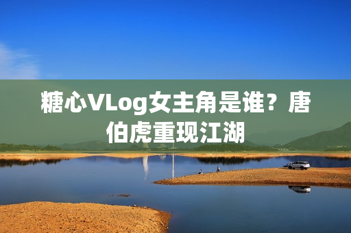 糖心VLog女主角是谁？唐伯虎重现江湖