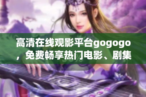 高清在线观影平台gogogo，免费畅享热门电影、剧集等内容。