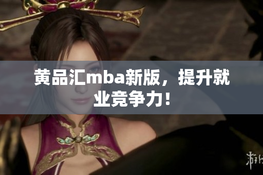 黄品汇mba新版，提升就业竞争力！
