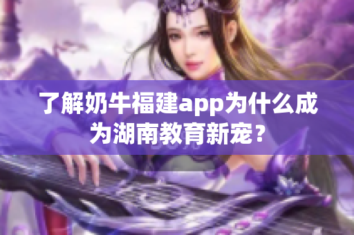 了解奶牛福建app为什么成为湖南教育新宠？