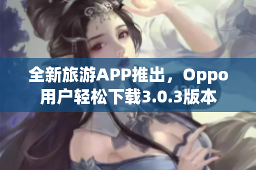 全新旅游APP推出，Oppo用户轻松下载3.0.3版本