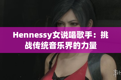 Hennessy女说唱歌手：挑战传统音乐界的力量