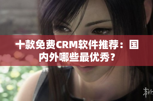 十款免费CRM软件推荐：国内外哪些最优秀？