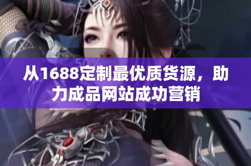 从1688定制最优质货源，助力成品网站成功营销