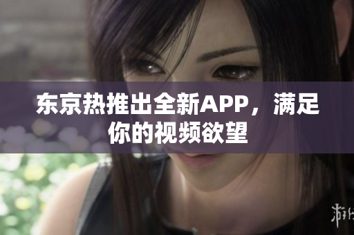 东京热推出全新APP，满足你的视频欲望