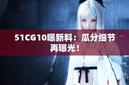 51CG10曝新料：瓜分细节再曝光！