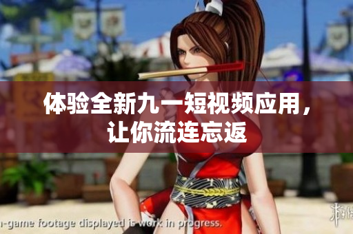 体验全新九一短视频应用，让你流连忘返