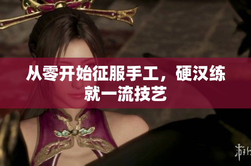 从零开始征服手工，硬汉练就一流技艺