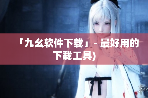 「九幺软件下载」- 最好用的下载工具)