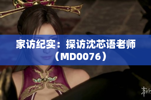 家访纪实：探访沈芯语老师（MD0076）